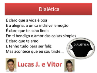 Dialética
É claro que a vida é boa
E a alegria, a única indizível emoção
É claro que te acho linda
Em ti bendigo o amor das coisas simples
É claro que te amo
E tenho tudo para ser feliz
Mas acontece que eu sou triste...

 