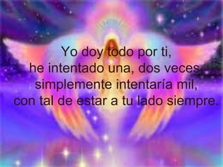 Yo doy todo por ti, he intentado una, dos veces, simplemente intentaría mil, con tal de estar a tu lado siempre. 