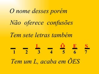 L Õ E S . O nome desses porém Não oferece confusões Tem sete letras também Tem um L, acaba em ÕES
