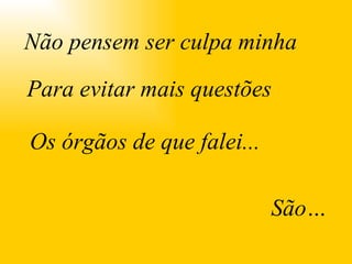 . Não pensem ser culpa minha Para evitar mais questões Os órgãos de que falei... São… 