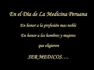 En el Día de La Medicina Peruana
En honor a la profesión mas noble
En honor a los hombres y mujeres
que eligieron
SER MEDICOS….
 