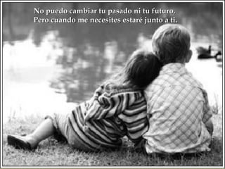 No puedo cambiar tu pasado ni tu futuro.
Pero cuando me necesites estaré junto a ti.
 