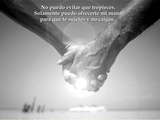 No puedo evitar que tropieces.
Solamente puedo ofrecerte mi mano
  para que te sujetes y no caigas.
 