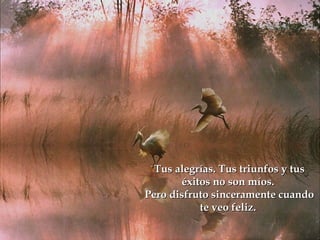 Tus alegrías. Tus triunfos y tus
       éxitos no son míos.
Pero disfruto sinceramente cuando
           te veo feliz.
 