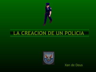 LA CREACION DE UN POLICIA  Xan de Deus 