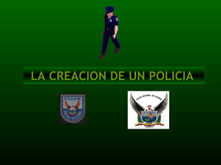 LA CREACION DE UN POLICIA  