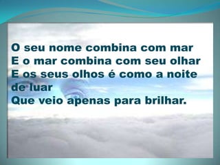 O seu nome combina com marE o mar combina com seu olharE os seus olhos é como a noite de luarQue veio apenas para brilhar. 