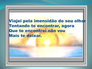 Viajei pela imensidão do seu olharTentando te encontrar, agoraQue te encontrei não vouMais te deixar.