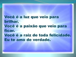 Você é a luz que veio para brilhar.Você é a paixão que veio para ficar.Você é a raiz de toda felicidade.Eu te amo de verdade.