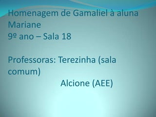 Homenagem de Gamaliel à aluna Mariane9º ano – Sala 18Professoras: Terezinha (sala comum)                        Alcione (AEE)  