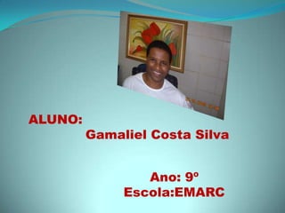 ALUNO:	Gamaliel Costa Silva Ano: 9º Escola:EMARC 
