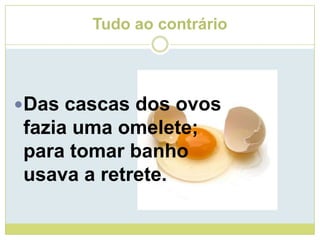 Tudo ao contrárioDas cascas dos ovosfazia uma omelete;para tomar banhousava a retrete.