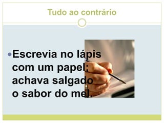 Tudo ao contrárioEscrevia no lápiscom um papel;achava salgadoo sabor do mel.