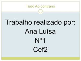 Tudo Ao contrárioTrabalho realizado por:Ana LuísaNº1Cef2
