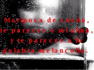 Mariposa de sueño, te pareces a mi alma, y te pareces a la palabra melancolía.
