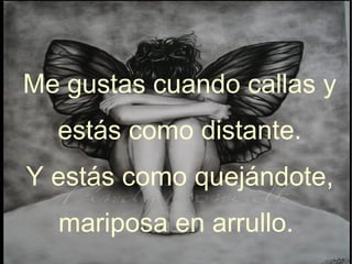 Me gustas cuando callas y estás como distante. Y estás como quejándote, mariposa en arrullo.