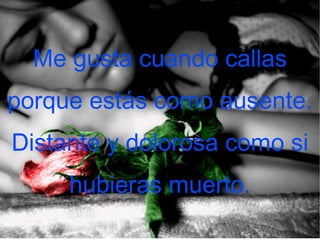 Me gusta cuando callas porque estás como ausente. Distante y dolorosa como si hubieras muerto.