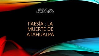 LITERATURA
ECUATORIANA
PAESÍA : LA
MUERTE DE
ATAHUALPA
 
