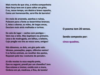 Mais morta do que viva, a minha companheiraNem força teve em si para soltar um grito;                 E eu, nesse tempo, um destroe bravo rapazito,         Como um homenzarrão, servi-lhe de barreira!               Em meio de arvoredo, azenhas e ruínas,                         Pulavam para a fonte as bezerrinhas brancas;            E, tetas a abanar, as mães, de largas ancas,             Desciam mais atrás malhadas e turinas.                           Do seio do lugar – casitas com postigos –                          Vem-nos o leite. Mas baptizam-noprimeiro.               Leva-o de madrugada, em bilhas, o leiteiro,                 Cujo pregão vos tira ao vosso sono, amigos!                     O poema tem 20 versos.Sendo composto por:cinco quadras.Nós dávamos, os dois, um giro pelo vale:                          Várzeas, povoações, pegos, silêncios vastos!               E os fartos animais, ao recolher dos pastos,                Roçavam pelo teu «costume de percale».                         Já não receias tu essa vaquita preta,                                   Que eu segurei, prendi por um chavelho? Juro             Que estavas a tremer, cosida com o muro,                     Ombros em pé, medrosa, e fina, de luneta!                       