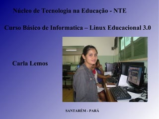 Núcleo de Tecnologia na Educação - NTE

Curso Básico de Informatica – Linux Educacional 3.0




  Carla Lemos




                     SANTARÉM - PARÁ
 