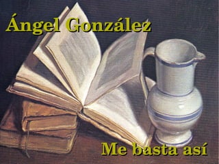 Ángel González

                

                    Me basta así

 