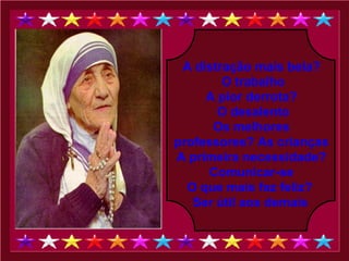 A distração mais bela? O trabalho A pior derrota? O desalento Os melhores professores? As crianças A primeira necessidade? Comunicar-se O que mais faz feliz?  Ser útil aos demais   
