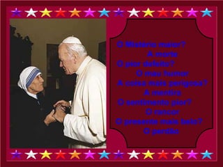 O Mistério maior?  A morte O pior defeito?  O mau humor A coisa mais perigosa? A mentira O sentimento pior?  O rancor O presente mais belo?  O perdão  