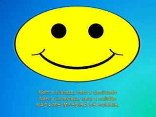 Nem a tristeza, nem a desilusãoNem a incerteza, nem a solidãoNADA ME IMPEDIRÁ DE SORRIR.