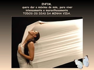 ENFIM,  quero  dar o máximo de mim, para viver intensamente e maravilhosamente  TODOS OS DIAS DA MINHA VIDA.   