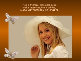 Nem a tristeza, nem a desilusão,  nem a incerteza, nem a solidão,  NADA ME IMPEDIRÁ DE SORRIR. 