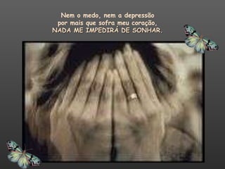 Nem o medo, nem a depressão  por mais que sofra meu coração,  NADA ME IMPEDIRÁ DE SONHAR.  