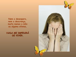 Nem o desespero, nem a descrença,  muito menos o ódio ou alguma ofensa, NADA ME IMPEDIRÁ DE VIVER. 