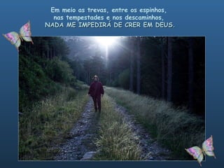 Em meio as trevas, entre os espinhos,  nas tempestades e nos descaminhos,  NADA ME IMPEDIRÁ DE CRER EM DEUS. 