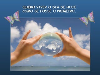 QUERO  VIVER O DIA DE HOJE  COMO SE FOSSE O PRIMEIRO.   
