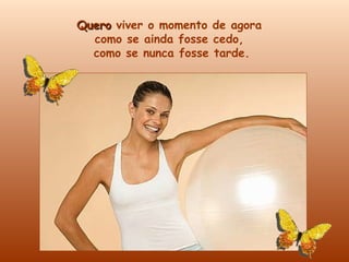 Quero  viver o momento de agora  como se ainda fosse cedo,  como se nunca fosse tarde. 