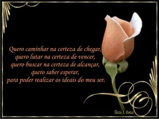 Quero caminhar na certeza de chegar,  quero lutar na certeza de vencer,  quero buscar na certeza de alcançar,  quero saber esperar,  para poder realizar os ideais do meu ser. 