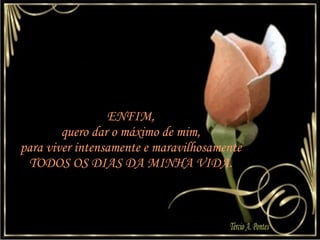 ENFIM,  quero dar o máximo de mim,  para viver intensamente e maravilhosamente  TODOS OS DIAS DA MINHA VIDA.  