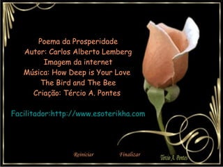 Poema da Prosperidade Autor: Carlos Alberto Lemberg Imagem da internet Música:  How Deep is Your Love  The Bird and The Bee Criação: Tércio A. Pontes  Facilitador: http://www.esoterikha.com Reiniciar  Finalizar  