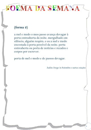 8
(forma 2)
a mel e medo o meu passo avança devagar à
porta entreaberta da noite. mergulhado em
silêncio, alguém respira. e eu a mel e medo
encostada à porta possível da noite. porta
entreaberta ou porta de notícias e recados e
corpos por escrever.
porta de mel e medo e de passos devagar.
Judite Jorge in Setembro e outras estações
 