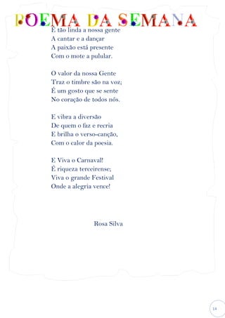 14
É tão linda a nossa gente
A cantar e a dançar
A paixão está presente
Com o mote a pulular.
O valor da nossa Gente
Traz o timbre são na voz;
É um gosto que se sente
No coração de todos nós.
E vibra a diversão
De quem o faz e recria
E brilha o verso-canção,
Com o calor da poesia.
E Viva o Carnaval!
É riqueza terceirense;
Viva o grande Festival
Onde a alegria vence!
Rosa Silva
 
