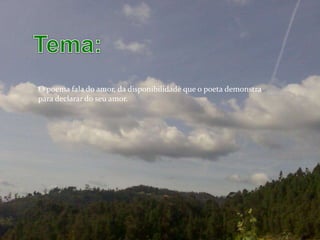 O poema fala do amor, da disponibilidade que o poeta demonstra
para declarar do seu amor.
 