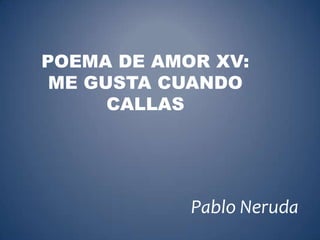 POEMA DE AMOR XV:
 ME GUSTA CUANDO
      CALLAS




            Pablo Neruda
 