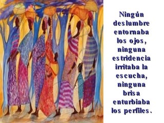 Ningún deslumbre entornaba los ojos, ninguna estridencia irritaba la escucha, ninguna brisa enturbiaba los perfiles.