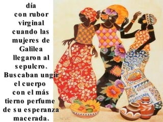 Se asomaba el día con rubor virginal cuando las mujeres de Galilea llegaron al sepulcro. Buscaban ungir el cuerpo con el más tierno perfume de su esperanza macerada.