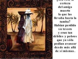 ¿Era sólo la certeza del amigo muerto la que las llevaba hasta la tumba? Habían perdido su tesoro y eran tan débiles y pobres que ya sólo podían avanzar desde más allá de sí mismas.