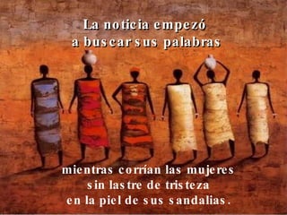 mientras corrían las mujeres sin lastre de tristeza en la piel de sus sandalias. La noticia empezó a buscar sus palabras