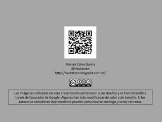Marian Calvo García
                                      @Hautatzen
                           http://hautatzen.blogspot.com.es/




Las imágenes utilizadas en esta presentación pertenecen a sus dueños y se han obtenido a
 través del buscador de Google. Algunas han sido modificadas de color y de tamaño. Si los
   autores lo consideran improcedente pueden comunicarse conmigo y serán retiradas.
 