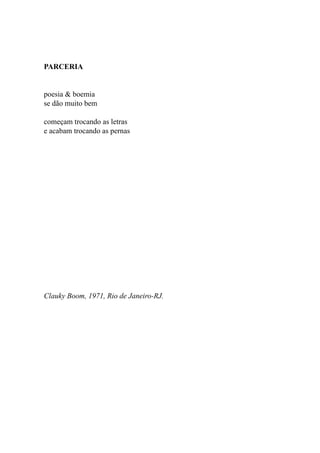 PARCERIA


poesia & boemia
se dão muito bem

começam trocando as letras
e acabam trocando as pernas




Clauky Boom, 1971, Rio de Janeiro-RJ.
 