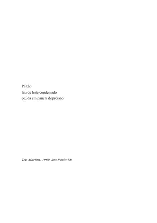Paixão
lata de leite condensado
cozida em panela de pressão




Tetê Martins, 1969, São Paulo-SP.
 