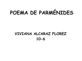 POEMA DE PARMÉNIDES



 VIVIANA ALCARAZ FLOREZ
          10-6
 